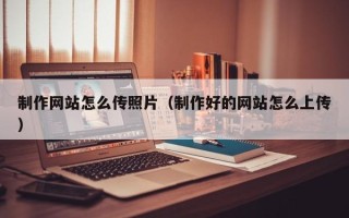 达州制作网站怎么传照片（制作好的网站怎么上传）