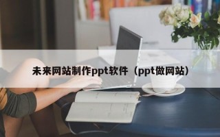 达州未来网站制作ppt软件（ppt做网站）