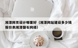 达州湘潭网页设计哪里好（湘潭网站建设多少钱 报价表湘潭磐石网络）