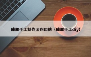 达州成都手工制作团购网站（成都手工diy）
