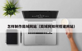 达州怎样制作局域网站（局域网如何搭建网站）
