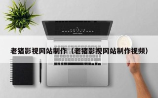 达州老猪影视网站制作（老猪影视网站制作视频）