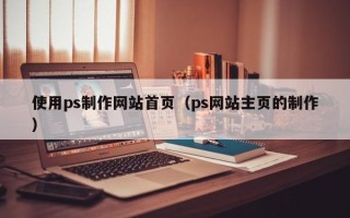 达州使用ps制作网站首页（ps网站主页的制作）