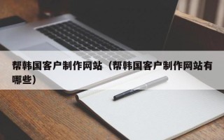 达州帮韩国客户制作网站（帮韩国客户制作网站有哪些）